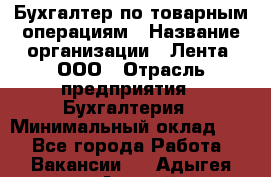 Бухгалтер по товарным операциям › Название организации ­ Лента, ООО › Отрасль предприятия ­ Бухгалтерия › Минимальный оклад ­ 1 - Все города Работа » Вакансии   . Адыгея респ.,Адыгейск г.